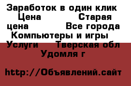 Заработок в один клик › Цена ­ 1 000 › Старая цена ­ 1 000 - Все города Компьютеры и игры » Услуги   . Тверская обл.,Удомля г.